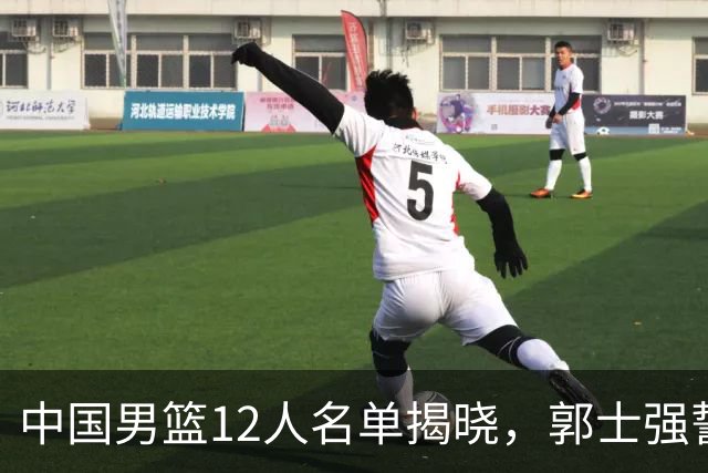 中国男篮12人名单揭晓，郭士强誓言全力以赴迎战日本男篮