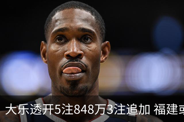 大乐透开5注848万3注追加 福建或爆3054万大奖