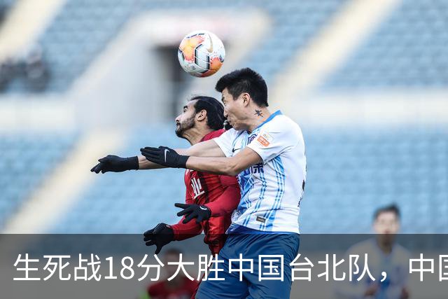 生死战18分大胜中国台北队，中国男篮在世预赛第二阶段仍将面临严峻考验