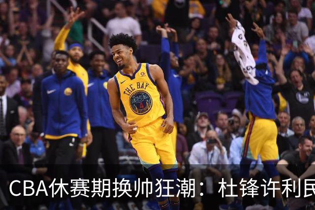 CBA休赛期换帅狂潮：杜锋许利民郑永刚潘江领衔离任 北控新主帅未官宣